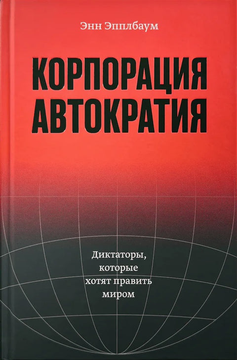 Корпорация «Автократия». Диктаторы, которые хотят править миром